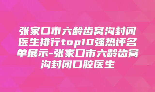 张家口市六龄齿窝沟封闭医生排行top10强热评名单展示-张家口市六龄齿窝沟封闭口腔医生