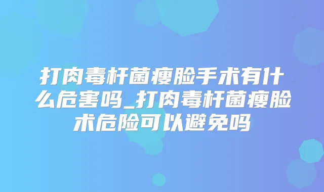 打瘦脸手术有什么危害吗_打瘦脸术危险可以避免吗