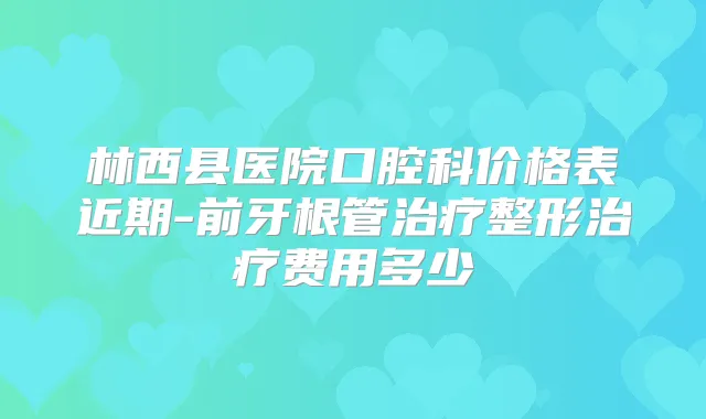 林西县医院口腔科价格表近期-前牙根管整形费用多少