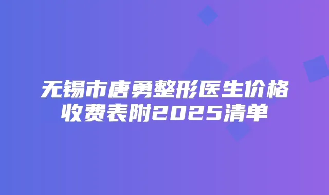 无锡市唐勇整形医生价格收费表附2025清单