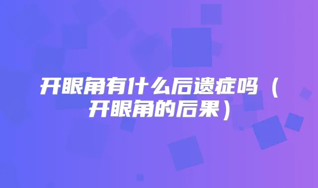 开眼角有什么后遗症吗(开眼角的后果)