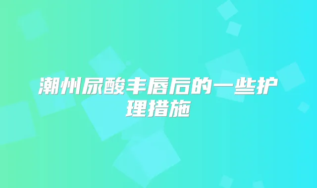 潮州尿酸丰唇后的一些护理措施