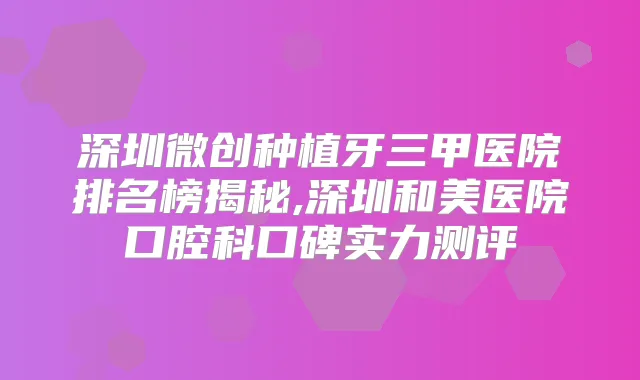 深圳微创种植牙三甲医院排名榜揭秘,深圳和美医院口腔科口碑实力测评