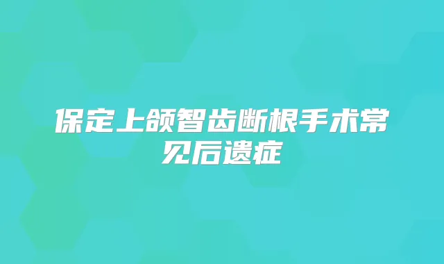 保定上颌智齿断根手术常见后遗症