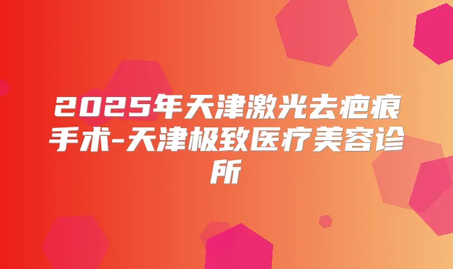 2025年天津激光去疤痕手术-天津医疗美容诊所