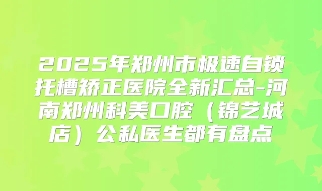 2025年郑州市极速自锁托槽矫正医院全新汇总-河南郑州科美口腔（锦艺城店）公私医生都有盘点