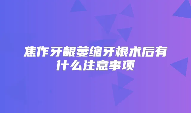 焦作牙龈萎缩牙根术后有什么注意事项