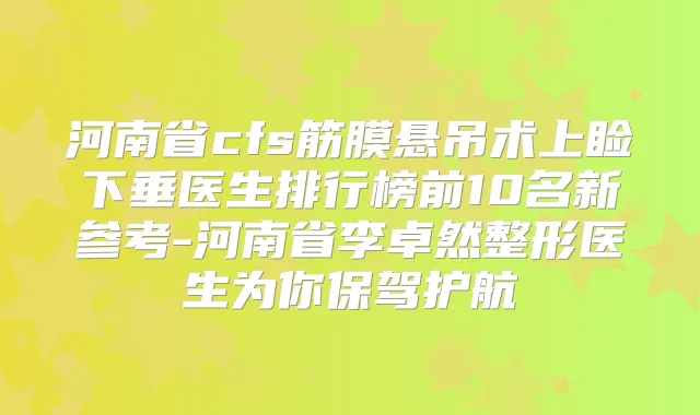 河南省cfs筋膜悬吊术上睑下垂医生排行榜前10名新参考-河南省李卓然整形医生为你保驾护航