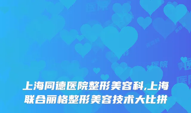 上海同德医院整形美容科,上海联合丽格整形美容技术大比拼
