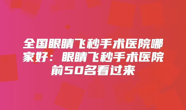 全国眼睛飞秒手术医院哪家好:眼睛飞秒手术医院前50名看过来