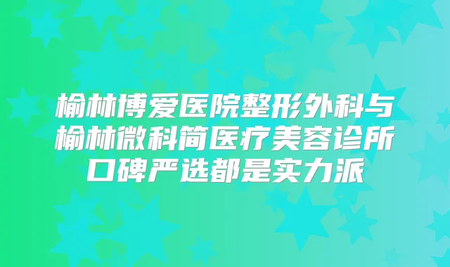 榆林博爱医院整形外科与榆林微科简医疗美容诊所口碑严选都是实力派
