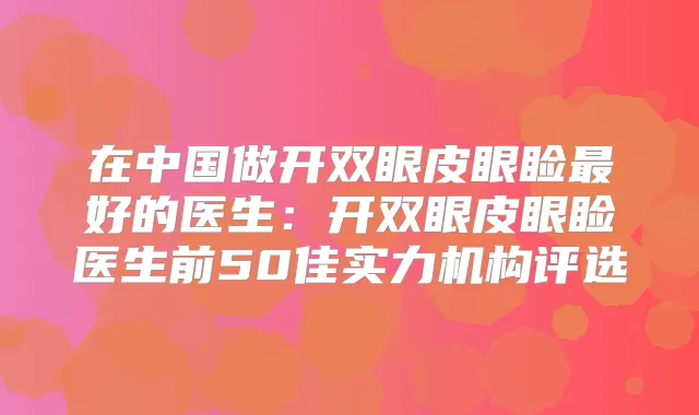 在中国做开双眼皮眼睑好的医生：开双眼皮眼睑医生前50佳实力机构评选