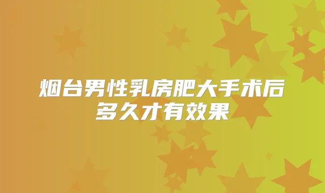 烟台男性乳房肥大手术后多久才有效果