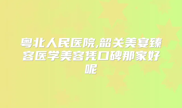 粤北人民医院,韶关美宴臻容医学美容凭口碑那家好呢