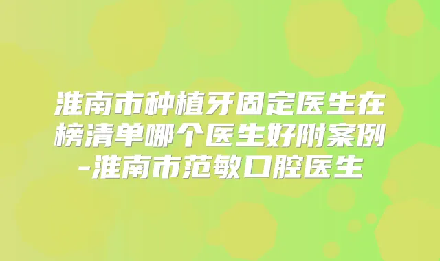淮南市种植牙固定医生在榜清单哪个医生好附案例-淮南市范敏口腔医生