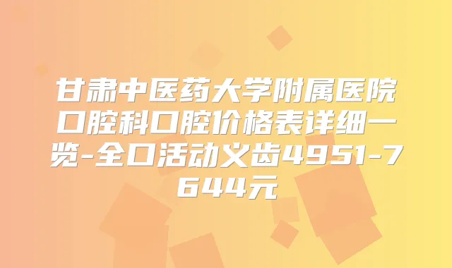 甘肃中医药大学附属医院口腔科口腔价格表详细一览-全口活动义齿4951-7644元