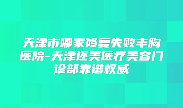 天津市哪家修复失败丰胸医院-天津还美医疗美容门诊部靠谱