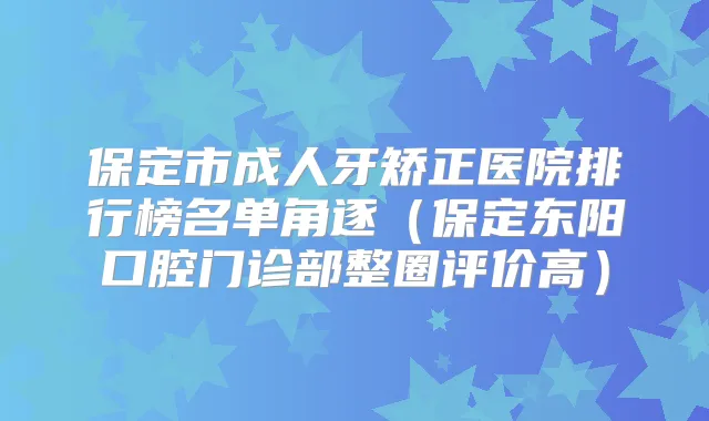 保定市成人牙矫正医院排行榜名单角逐(保定东阳口腔门诊部整圈评价高)