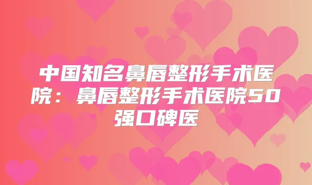 中国知名鼻唇整形手术医院：鼻唇整形手术医院50强口碑医