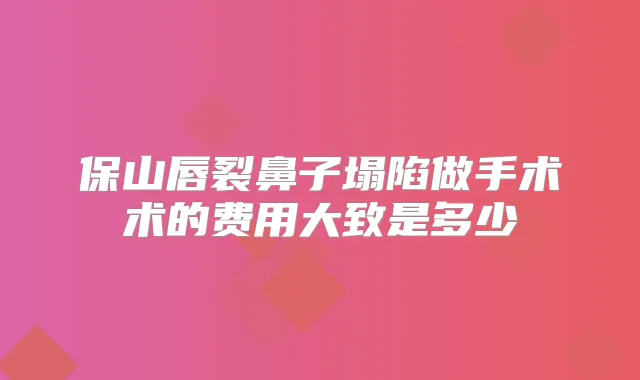保山唇裂鼻子塌陷做手术术的费用大致是多少