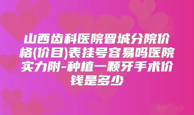 山西齿科医院晋城分院价格(价目)表挂号容易吗医院实力附-种植一颗牙手术价钱是多少