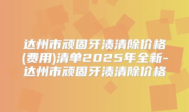 达州市顽固牙渍清除价格(费用)清单2025年全新-达州市顽固牙渍清除价格