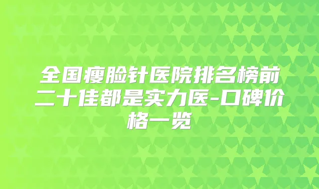 全国瘦脸针医院排名榜前二十佳都是实力医-口碑价格一览