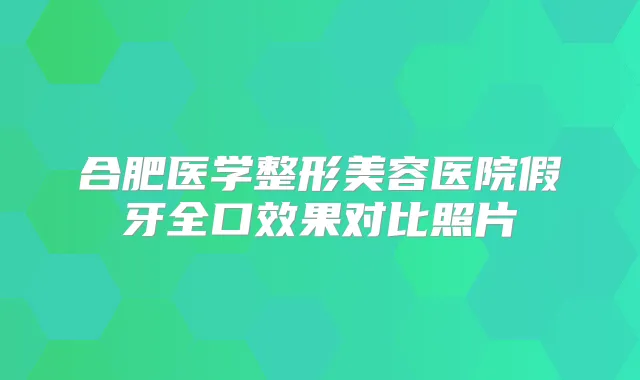 合肥医学整形美容医院假牙全口效果对比照片