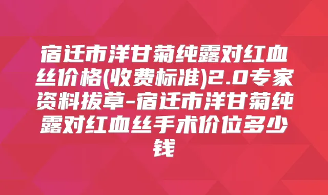 宿迁市洋甘菊纯露对红血丝价格(收费标准)2.0专家资料拔草-宿迁市洋甘菊纯露对红血丝手术价位多少钱