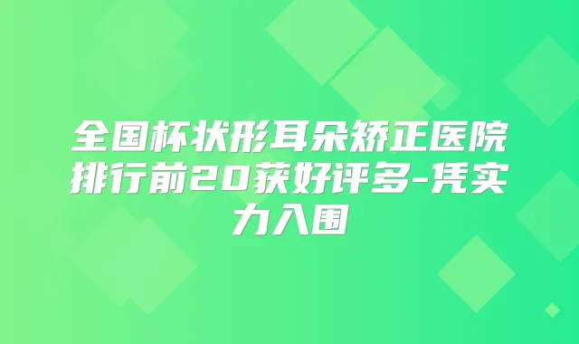 全国杯状形耳朵矫正医院排行前20获好评多-凭实力入围