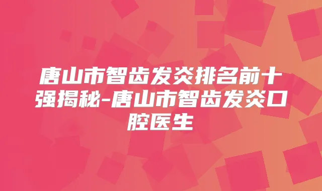 唐山市智齿发炎排名前十强揭秘-唐山市智齿发炎口腔医生