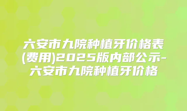 六安市九院种植牙价格表(费用)2025版内部公示-六安市九院种植牙价格