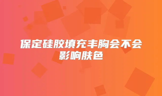 保定硅胶填充丰胸会不会影响肤色