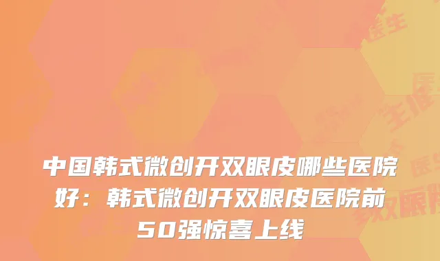 中国韩式微创开双眼皮哪些医院好:韩式微创开双眼皮医院前50强惊喜上线