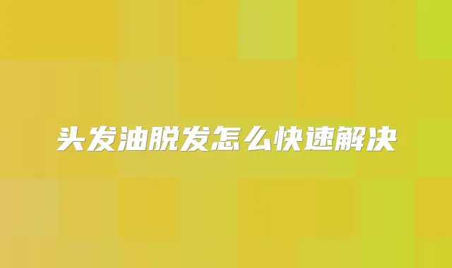 头发油脱发怎么快速解决