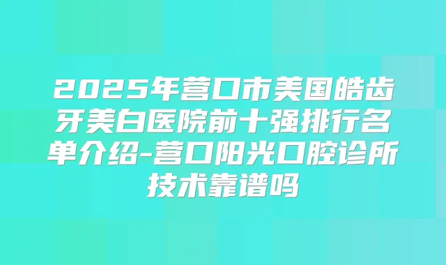 2025年营口市美国皓齿牙美白医院前十强排行名单介绍-营口阳光口腔诊所技术靠谱吗