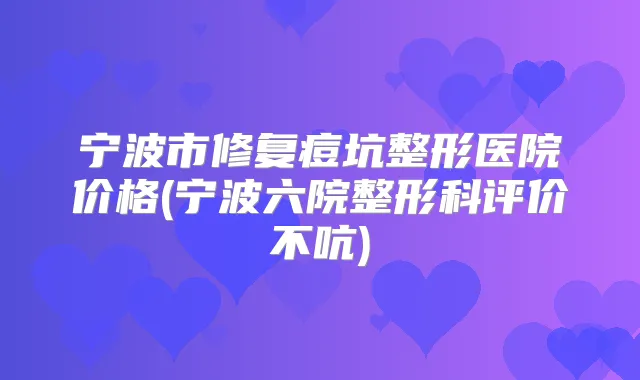 宁波市修复痘坑整形医院价格(宁波六院整形科评价不吭)