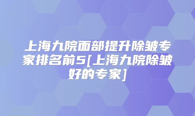 上海九院面部提升除皱专家排名前5[上海九院除皱好的专家]