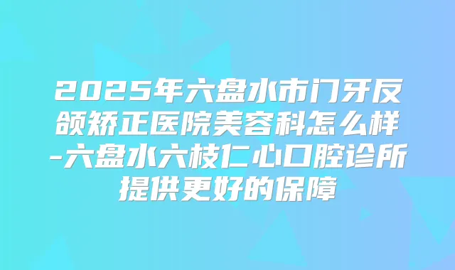 2025年六盘水市门牙反颌矫正医院美容科怎么样-六盘水六枝仁心口腔诊所提供更好的保障