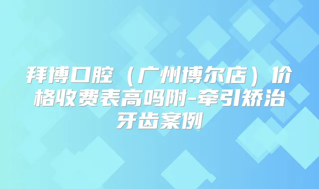 拜博口腔(广州博尔店)价格收费表高吗附-牵引矫治牙齿案例