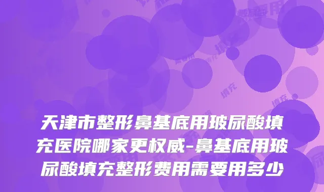 天津市整形鼻基底用玻尿酸填充医院哪家更-鼻基底用玻尿酸填充整形费用需要用多少