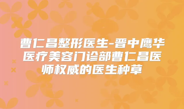 曹仁昌整形医生-晋中鹰华医疗美容门诊部曹仁昌医师的医生种草