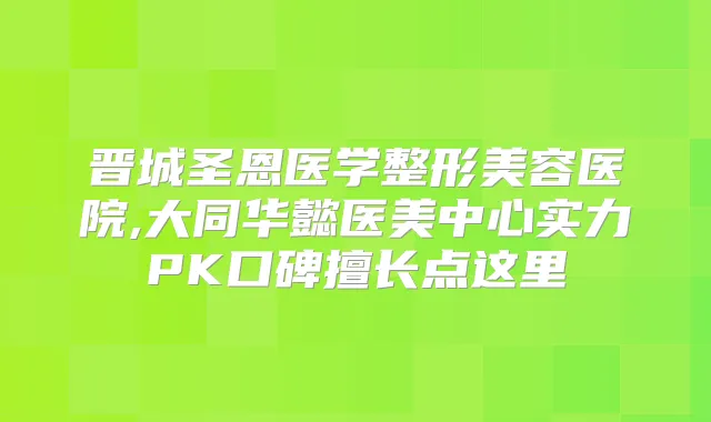 晋城圣恩医学整形美容医院,大同华懿医美中心实力PK口碑擅长点这里
