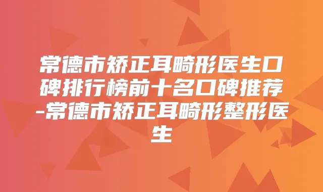 常德市矫正耳畸形医生口碑排行榜前十名口碑推荐-常德市矫正耳畸形整形医生