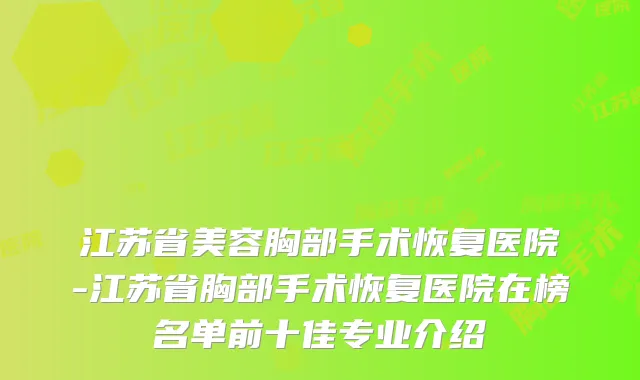 江苏省美容胸部手术恢复医院-江苏省胸部手术恢复医院在榜名单前十佳专业介绍