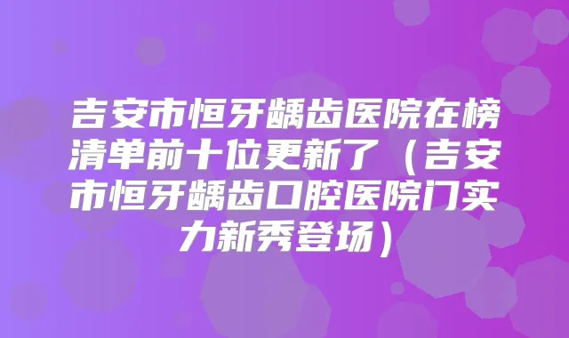 吉安市恒牙龋齿医院在榜清单前十位更新了(吉安市恒牙龋齿口腔医院门实力新秀登场)