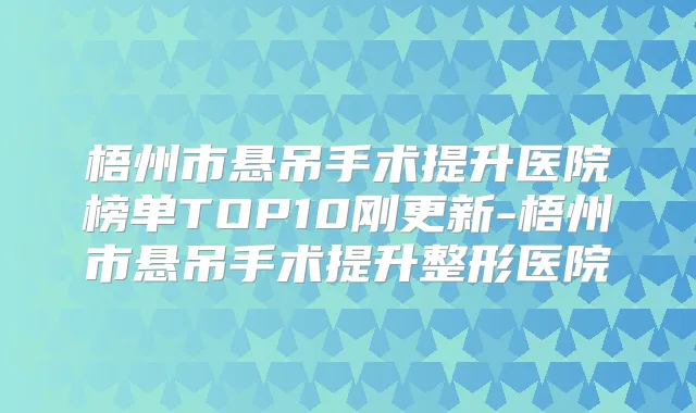 梧州市悬吊手术提升医院榜单TOP10刚更新-梧州市悬吊手术提升整形医院