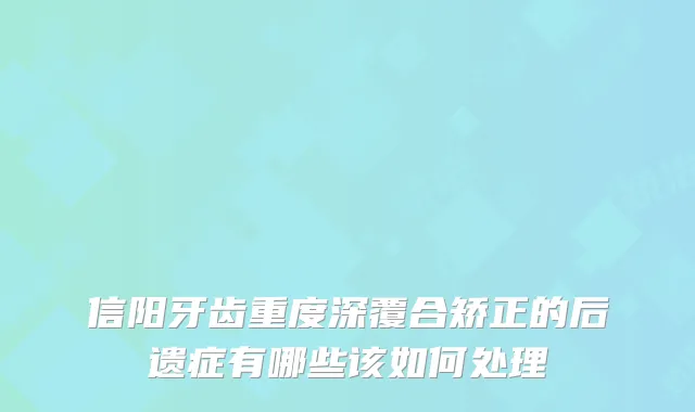 信阳牙齿重度深覆合矫正的后遗症有哪些该如何处理