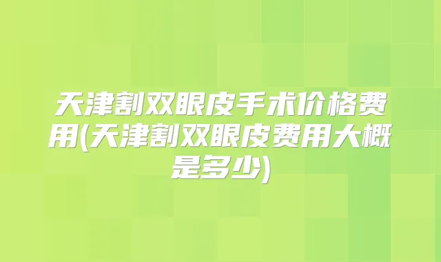 天津割双眼皮手术价格费用(天津割双眼皮费用大概是多少)