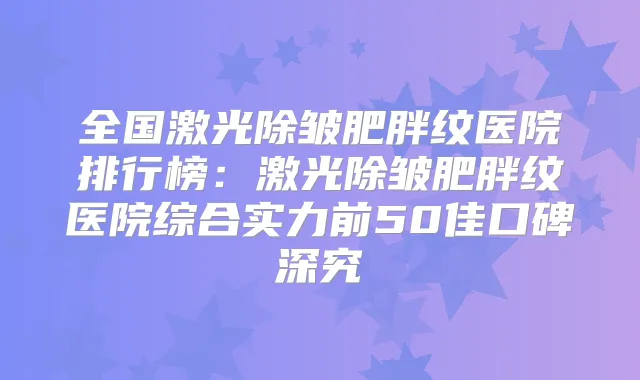 全国激光除皱肥胖纹医院排行榜:激光除皱肥胖纹医院综合实力前50佳口碑深究
